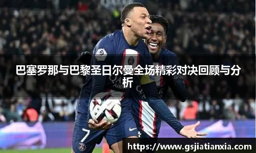 巴塞罗那与巴黎圣日尔曼全场精彩对决回顾与分析