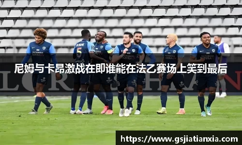 尼姆与卡昂激战在即谁能在法乙赛场上笑到最后